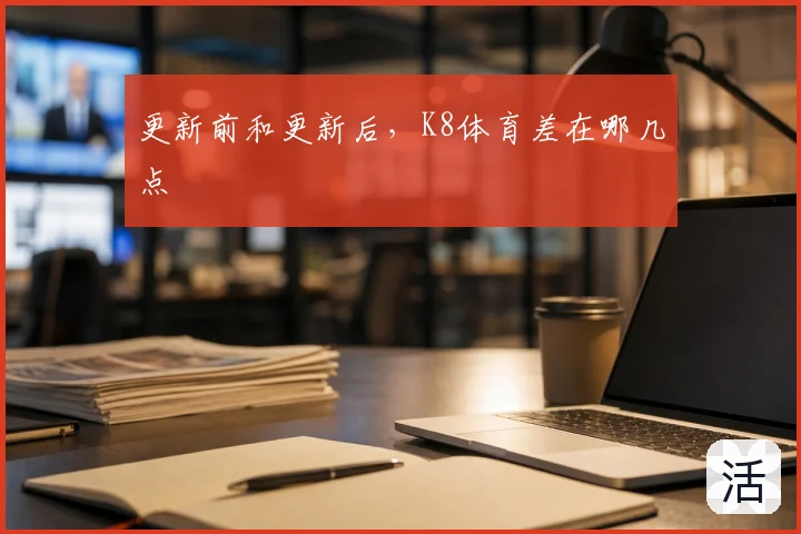 更新前和更新后，K8体育差在哪几点