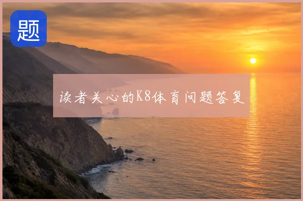 读者关心的K8体育问题答复